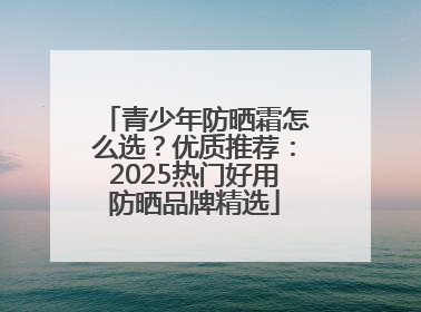 青少年防晒霜怎么选？优质推荐：2025热门好用防晒品牌精选