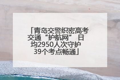 青岛交警织密高考交通“护航网” 日均2950人次守护39个考点畅通