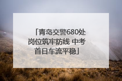青岛交警680处岗位筑牢防线 中考首日车流平稳