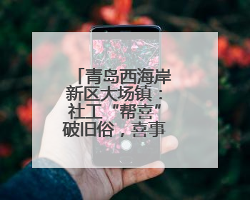 青岛西海岸新区大场镇：社工“帮喜”破旧俗，喜事新办树新风