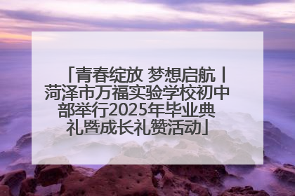 青春绽放 梦想启航丨菏泽市万福实验学校初中部举行2025年毕业典礼暨成长礼赞活动