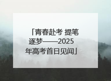 青春赴考 提笔逐梦——2025年高考首日见闻