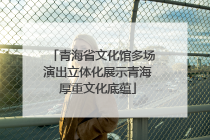 青海省文化馆多场演出立体化展示青海厚重文化底蕴