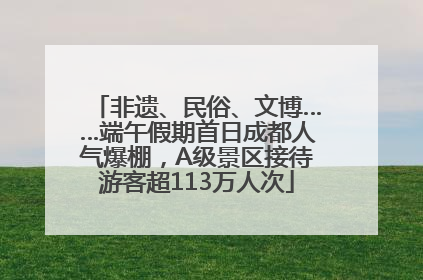 非遗、民俗、文博……端午假期首日成都人气爆棚，A级景区接待游客超113万人次