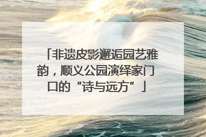 非遗皮影邂逅园艺雅韵，顺义公园演绎家门口的“诗与远方”