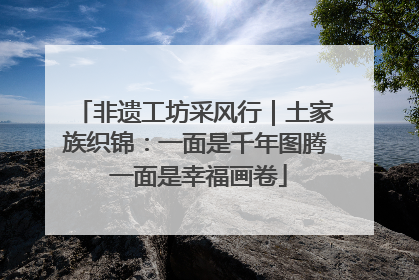非遗工坊采风行｜土家族织锦：一面是千年图腾 一面是幸福画卷