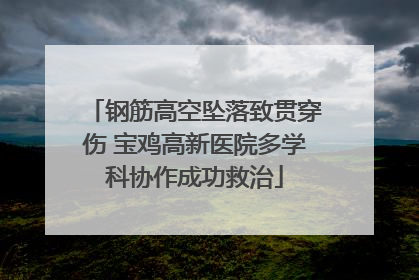 钢筋高空坠落致贯穿伤 宝鸡高新医院多学科协作成功救治