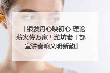 银发丹心映初心 理论薪火传万家！潍坊老干部宣讲奏响文明新韵