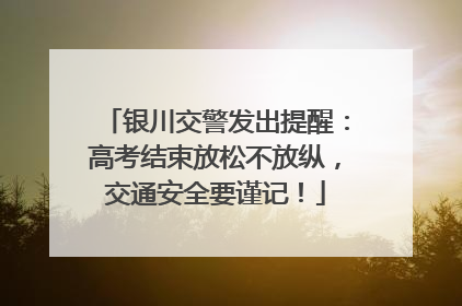 银川交警发出提醒：高考结束放松不放纵，交通安全要谨记！