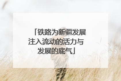 铁路为新疆发展注入流动的活力与发展的底气