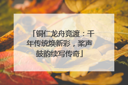 铜仁龙舟竞渡：千年传统焕新彩，桨声鼓韵续写传奇