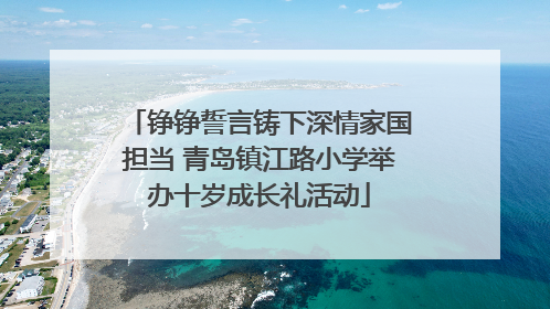 铮铮誓言铸下深情家国担当 青岛镇江路小学举办十岁成长礼活动