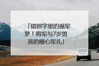 错别字里的强军梦！将军与7岁男孩的暖心军礼