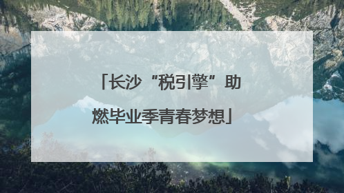 长沙“税引擎”助燃毕业季青春梦想