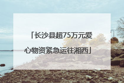 长沙县超75万元爱心物资紧急运往湘西