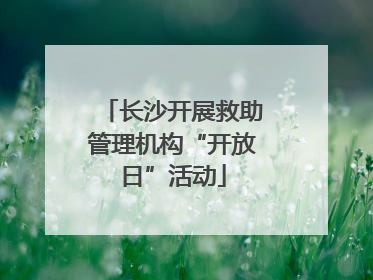长沙开展救助管理机构“开放日”活动