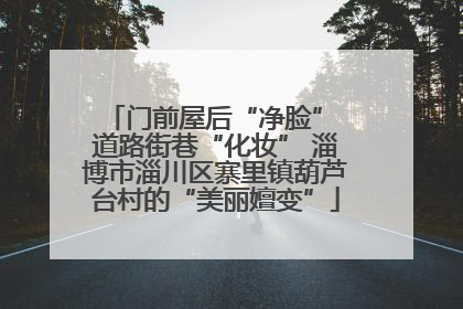 门前屋后“净脸” 道路街巷“化妆” 淄博市淄川区寨里镇葫芦台村的“美丽嬗变”