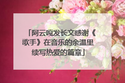 阿云嘎发长文感谢《歌手》在音乐的余温里续写热爱的篇章