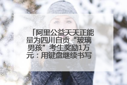 阿里公益天天正能量为四川自贡“玻璃男孩”考生奖励1万元：用键盘继续书写不设限的人生