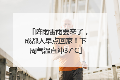 阵雨雷雨要来了，成都人早点回家！下周气温直冲37℃