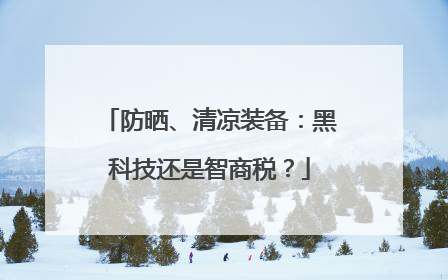 防晒、清凉装备：黑科技还是智商税？