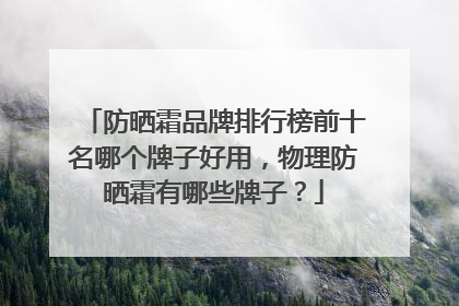 防晒霜品牌排行榜前十名哪个牌子好用，物理防晒霜有哪些牌子？