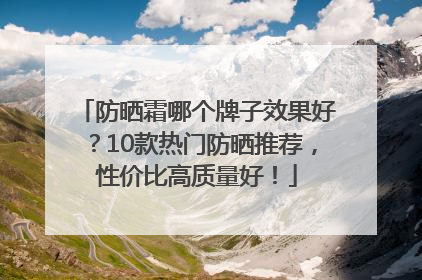防晒霜哪个牌子效果好？10款热门防晒推荐，性价比高质量好！