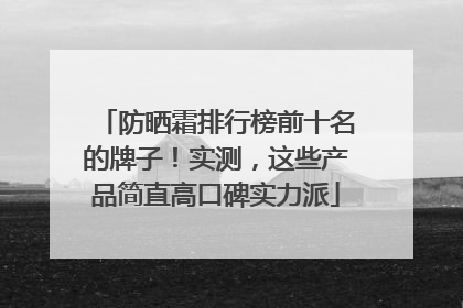 防晒霜排行榜前十名的牌子！实测，这些产品简直高口碑实力派