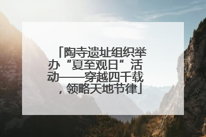 陶寺遗址组织举办“夏至观日”活动——穿越四千载，领略天地节律
