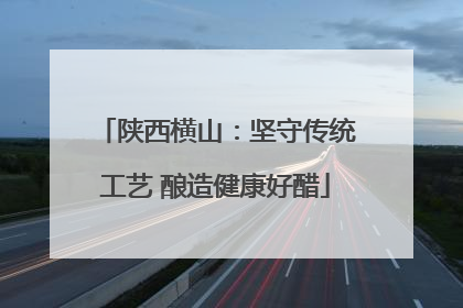 陕西横山：坚守传统工艺 酿造健康好醋