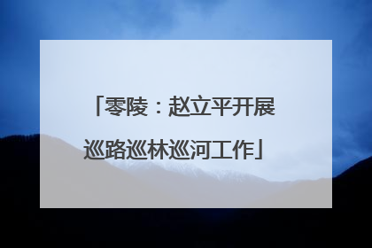零陵：赵立平开展巡路巡林巡河工作