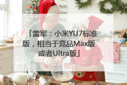 雷军：小米YU7标准版，相当于竞品Max版或者Ultra版