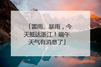 雷雨、暴雨，今天抵达浙江！端午天气有消息了