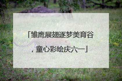雏鹰展翅逐梦美育谷，童心彩绘庆六一
