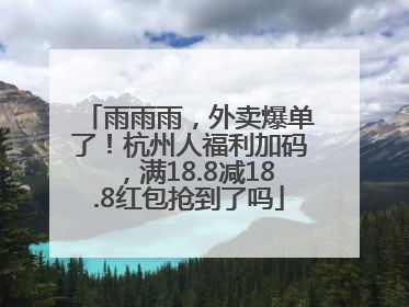 雨雨雨，外卖爆单了！杭州人福利加码，满18.8减18.8红包抢到了吗