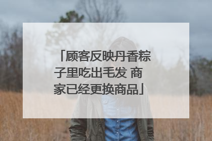 顾客反映丹香粽子里吃出毛发 商家已经更换商品