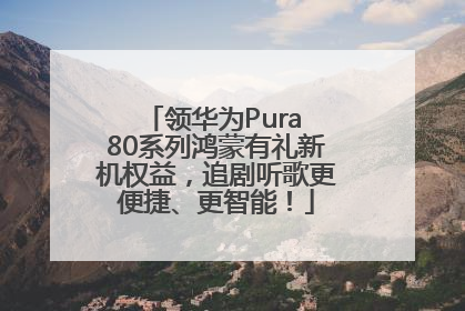 领华为Pura 80系列鸿蒙有礼新机权益，追剧听歌更便捷、更智能！