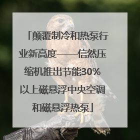 颠覆制冷和热泵行业新高度——信然压缩机推出节能30%以上磁悬浮中央空调和磁悬浮热泵