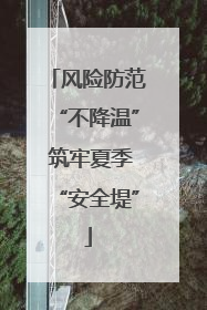 风险防范“不降温” 筑牢夏季“安全堤”