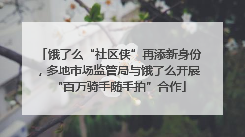 饿了么“社区侠”再添新身份，多地市场监管局与饿了么开展“百万骑手随手拍”合作
