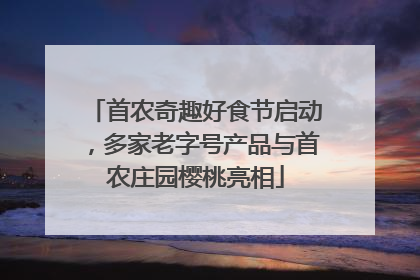 首农奇趣好食节启动，多家老字号产品与首农庄园樱桃亮相