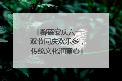 馨蓓安庆六一 双节同庆欢乐多，传统文化润童心