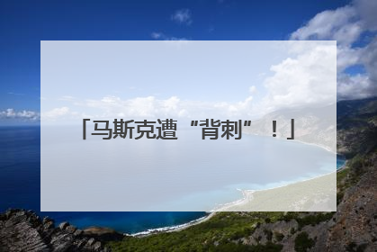 马斯克遭“背刺”！
