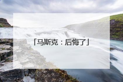马斯克：后悔了