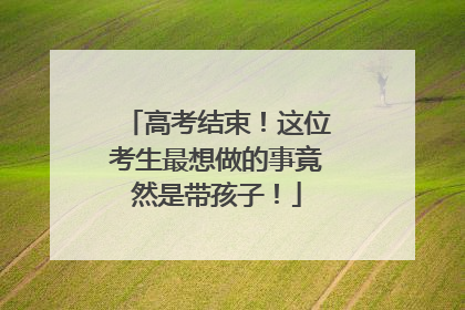 高考结束！这位考生最想做的事竟然是带孩子！
