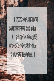 高考期间湖南有暴雨！省应急委办公室发布汛情提醒