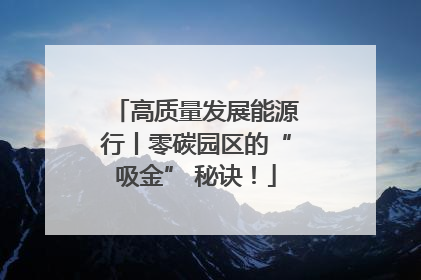 高质量发展能源行丨零碳园区的“吸金” 秘诀！