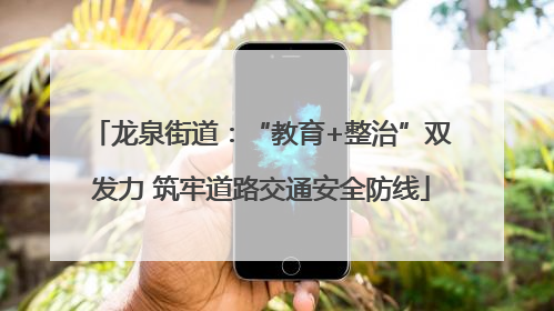 龙泉街道：“教育+整治”双发力 筑牢道路交通安全防线