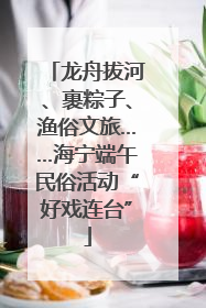 龙舟拔河、裹粽子、渔俗文旅……海宁端午民俗活动“好戏连台”