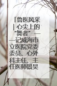 鲁医风采｜心尖上的“舞者”——记威海市立医院党委委员、心外科主任、主任医师景昊